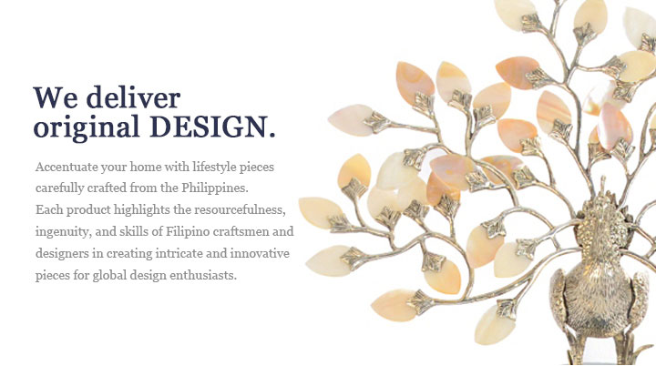 We deliver original DESIGN. Accentuate your home with lifestyle pieces carefully crafted from the Philippines.
Each product highlights the resourcefulness, ingenuity, and skills of Filipino craftsmen and designers in creating intricate and innovative pieces for global design enthusiasts.